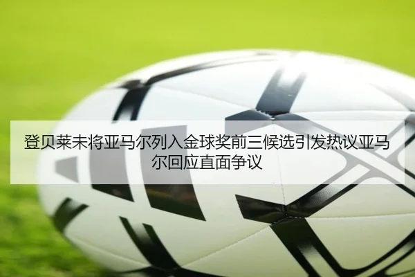 登贝莱未将亚马尔列入金球奖前三候选引发热议亚马尔回应直面争议
